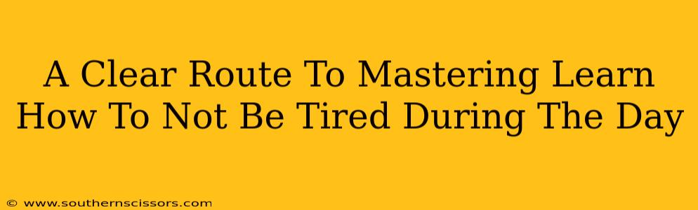 A Clear Route To Mastering Learn How To Not Be Tired During The Day